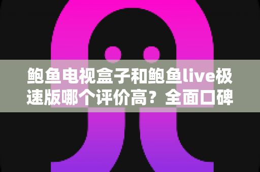 鲍鱼电视盒子和鲍鱼live极速版哪个评价高?全面口碑对比与选购指南一文看懂 鲍鱼电视盒子和鲍鱼live极速版哪个评价高?全面口碑对比与选购指南一文看懂