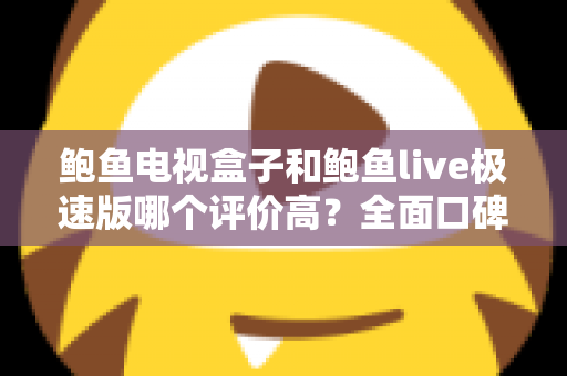 鲍鱼电视盒子和鲍鱼live极速版哪个评价高？全面口碑对比与选购指南一文看懂