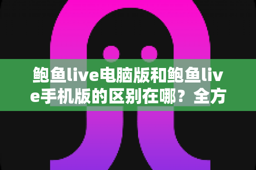 鲍鱼live电脑版和鲍鱼live手机版的区别在哪？全方位对比解析帮你选出最适合的版本