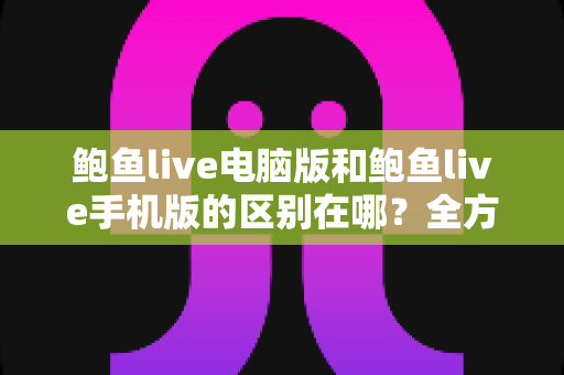 鲍鱼live电脑版和鲍鱼live手机版的区别在哪？全方位对比解析帮你选出最适合的版本