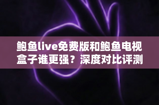 鲍鱼live免费版和鲍鱼电视盒子谁更强？深度对比评测帮你选对大屏观影方案