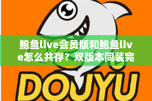 鲍鱼live会员版和鲍鱼live怎么共存？双版本同装完整攻略与避坑指南