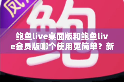 鲍鱼live桌面版和鲍鱼live会员版哪个使用更简单？新手必看的上手难度全维度对比指南