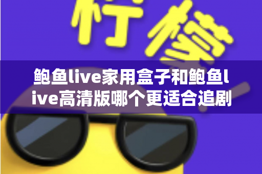 鲍鱼live家用盒子和鲍鱼live高清版哪个更适合追剧？深度对比帮你找到最合适的追剧方式