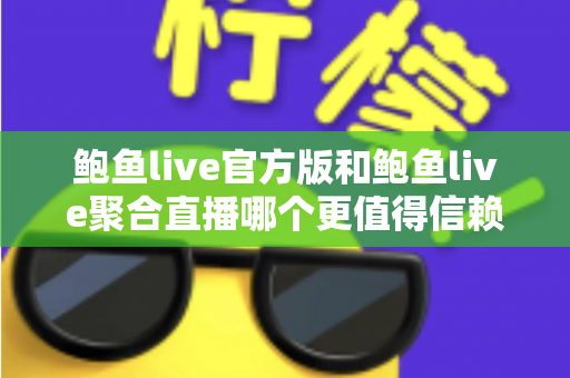 鲍鱼live官方版和鲍鱼live聚合直播哪个更值得信赖?全面对比评测与安全选择指南 鲍鱼live官方版和鲍鱼live聚合直播哪个更值得信赖?全面对比评测与安全选择指南
