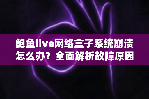 鲍鱼live网络盒子系统崩溃怎么办?全面解析故障原因与实用解决方案 鲍鱼live网络盒子系统崩溃怎么办?全面解析故障原因与实用解决方案