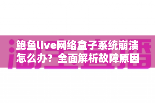 鲍鱼live网络盒子系统崩溃怎么办?全面解析故障原因与实用解决方案 鲍鱼live网络盒子系统崩溃怎么办?全面解析故障原因与实用解决方案