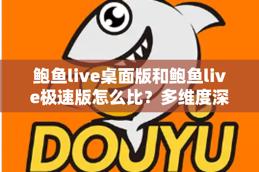 鲍鱼live桌面版和鲍鱼live极速版怎么比？多维度深度对比与实用选择指南
