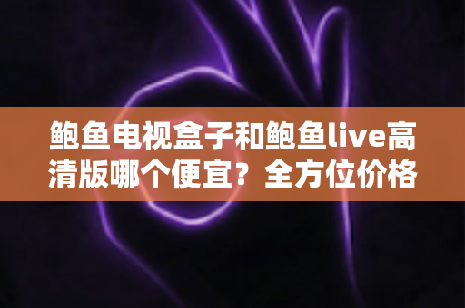 鲍鱼电视盒子和鲍鱼live高清版哪个便宜?全方位价格与性价比对比指南 鲍鱼电视盒子和鲍鱼live高清版哪个便宜?全方位价格与性价比对比指南