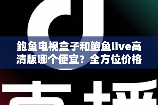 鲍鱼电视盒子和鲍鱼live高清版哪个便宜？全方位价格与性价比对比指南
