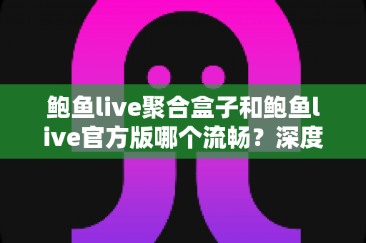 鲍鱼live聚合盒子和鲍鱼live官方版哪个流畅?深度对比评测帮你选对版本 鲍鱼live聚合盒子和鲍鱼live官方版哪个流畅?深度对比评测帮你选对版本