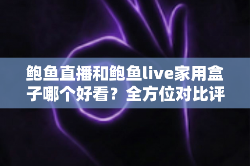 鲍鱼直播和鲍鱼live家用盒子哪个好看？全方位对比评测与选购指南