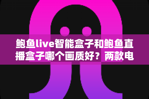 鲍鱼live智能盒子和鲍鱼直播盒子哪个画质好?两款电视盒子画质深度对比与选购全指南 鲍鱼live智能盒子和鲍鱼直播盒子哪个画质好?两款电视盒子画质深度对比与选购全指南