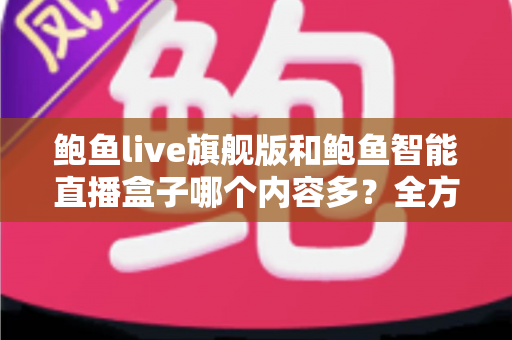 鲍鱼live旗舰版和鲍鱼智能直播盒子哪个内容多?全方位深度对比与选购避坑指南 鲍鱼live旗舰版和鲍鱼智能直播盒子哪个内容多?全方位深度对比与选购避坑指南