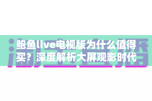 鲍鱼live电视版为什么值得买?深度解析大屏观影时代的高性价比之选 鲍鱼live电视版为什么值得买?深度解析大屏观影时代的高性价比之选