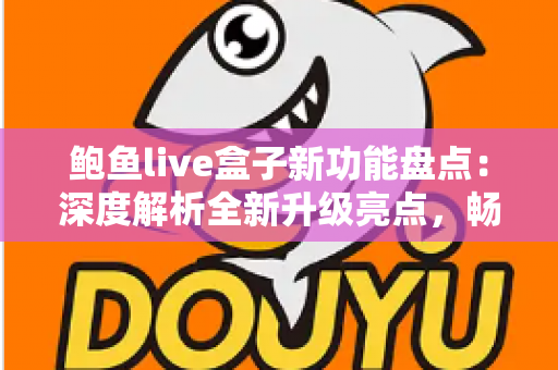 鲍鱼live盒子新功能盘点：深度解析全新升级亮点，畅享更流畅的高品质观看体验