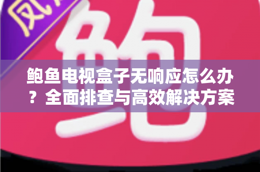 鲍鱼电视盒子无响应怎么办?全面排查与高效解决方案指南 鲍鱼电视盒子无响应怎么办?全面排查与高效解决方案指南