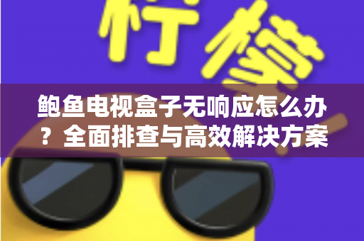 鲍鱼电视盒子无响应怎么办?全面排查与高效解决方案指南 鲍鱼电视盒子无响应怎么办?全面排查与高效解决方案指南