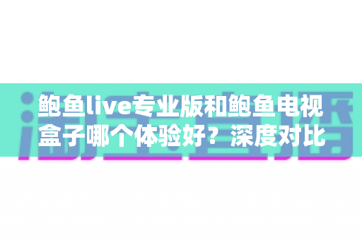 鲍鱼live专业版和鲍鱼电视盒子哪个体验好?深度对比测评帮你选出最适合的观影方案 鲍鱼live专业版和鲍鱼电视盒子哪个体验好?深度对比测评帮你选出最适合的观影方案