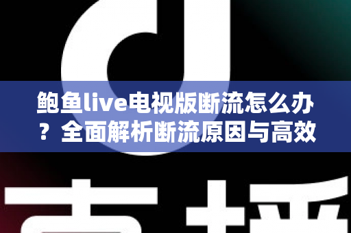 鲍鱼live电视版断流怎么办?全面解析断流原因与高效解决方法大全 鲍鱼live电视版断流怎么办?全面解析断流原因与高效解决方法大全