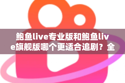 鲍鱼live专业版和鲍鱼live旗舰版哪个更适合追剧?全面对比帮你选对版本 鲍鱼live专业版和鲍鱼live旗舰版哪个更适合追剧?全面对比帮你选对版本