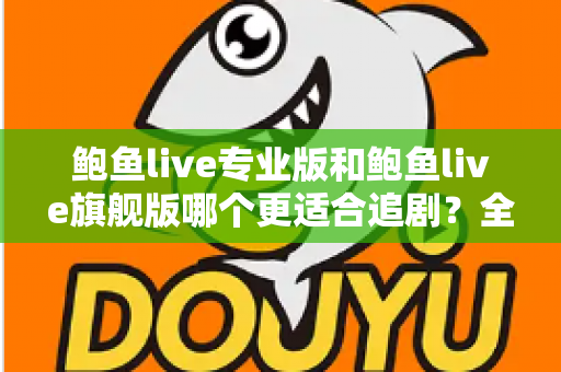 鲍鱼live专业版和鲍鱼live旗舰版哪个更适合追剧?全面对比帮你选对版本 鲍鱼live专业版和鲍鱼live旗舰版哪个更适合追剧?全面对比帮你选对版本