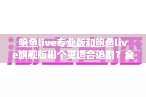 鲍鱼live专业版和鲍鱼live旗舰版哪个更适合追剧?全面对比帮你选对版本 鲍鱼live专业版和鲍鱼live旗舰版哪个更适合追剧?全面对比帮你选对版本