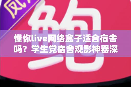 懂你live网络盒子适合宿舍吗?学生党宿舍观影神器深度解析与选购指南 懂你live网络盒子适合宿舍吗?学生党宿舍观影神器深度解析与选购指南
