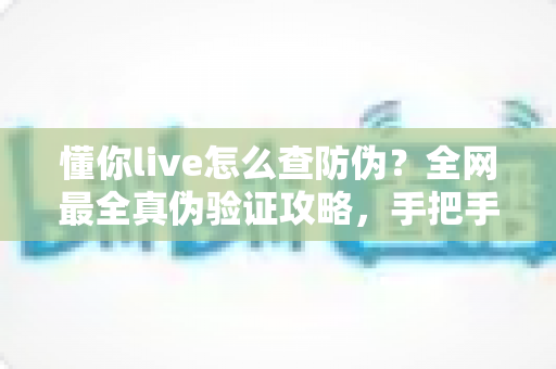 懂你live怎么查防伪?全网最全真伪验证攻略,手把手教你辨别正品,购物安心零踩坑 懂你live怎么查防伪?全网最全真伪验证攻略,手把手教你辨别正品,购物安心零踩坑