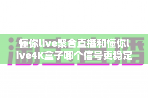 懂你live聚合直播和懂你live4K盒子哪个信号更稳定?深度实测对比与选购指南 懂你live聚合直播和懂你live4K盒子哪个信号更稳定?深度实测对比与选购指南