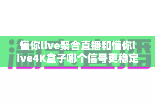 懂你live聚合直播和懂你live4K盒子哪个信号更稳定?深度实测对比与选购指南 懂你live聚合直播和懂你live4K盒子哪个信号更稳定?深度实测对比与选购指南