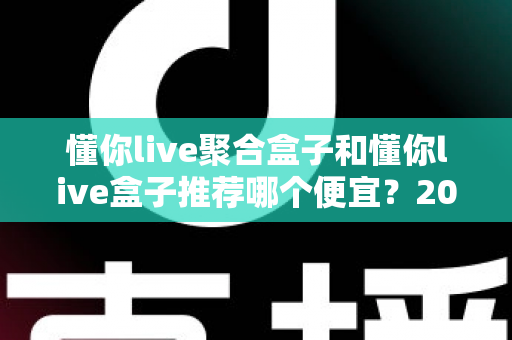懂你live聚合盒子和懂你live盒子推荐哪个便宜？2025年高性价比选购全攻略与价格深度对比