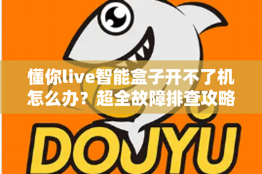 懂你live智能盒子开不了机怎么办?超全故障排查攻略,十分钟找回畅快观影体验 懂你live智能盒子开不了机怎么办?超全故障排查攻略,十分钟找回畅快观影体验