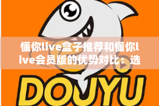 懂你live盒子推荐和懂你live会员版的优势对比：选对版本，畅享大屏高清直播新体验