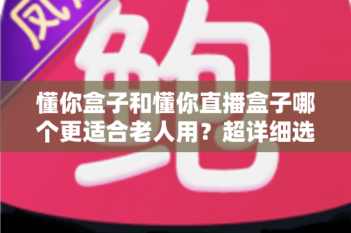 懂你盒子和懂你直播盒子哪个更适合老人用?超详细选购指南,帮爸妈告别“看电视难” 懂你盒子和懂你直播盒子哪个更适合老人用?超详细选购指南,帮爸妈告别“看电视难”
