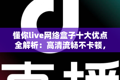 懂你live网络盒子十大优点全解析:高清流畅不卡顿,打造全家共享的家庭娱乐新体验 懂你live网络盒子十大优点全解析:高清流畅不卡顿,打造全家共享的家庭娱乐新体验