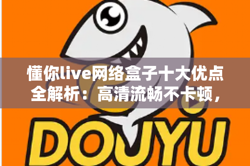 懂你live网络盒子十大优点全解析:高清流畅不卡顿,打造全家共享的家庭娱乐新体验 懂你live网络盒子十大优点全解析:高清流畅不卡顿,打造全家共享的家庭娱乐新体验