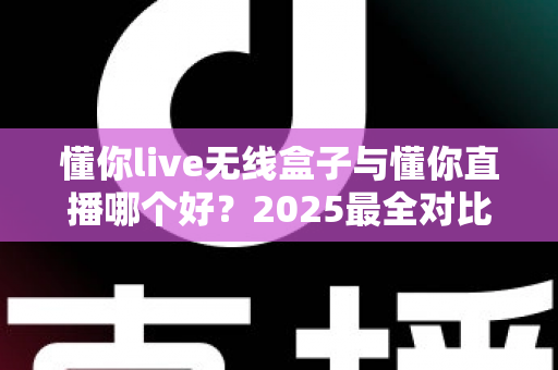 懂你live无线盒子与懂你直播哪个好?2025最全对比测评帮你一次选对直播装备 懂你live无线盒子与懂你直播哪个好?2025最全对比测评帮你一次选对直播装备
