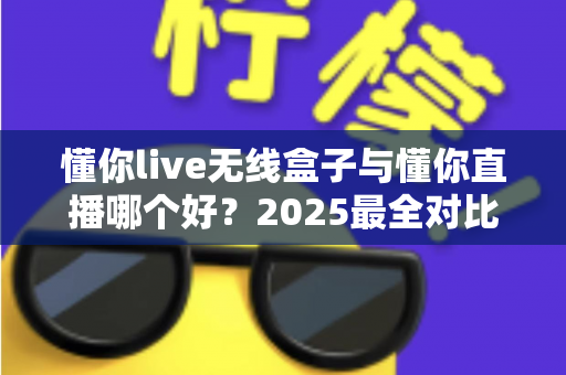 懂你live无线盒子与懂你直播哪个好？2025最全对比测评帮你一次选对直播装备