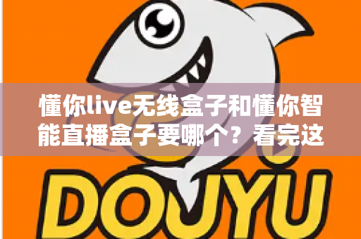 懂你live无线盒子和懂你智能直播盒子要哪个?看完这篇对比再买不后悔 懂你live无线盒子和懂你智能直播盒子要哪个?看完这篇对比再买不后悔