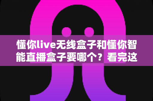 懂你live无线盒子和懂你智能直播盒子要哪个？看完这篇对比再买不后悔