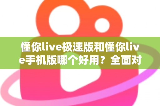 懂你live极速版和懂你live手机版哪个好用?全面对比评测助你选出最适合的版本 懂你live极速版和懂你live手机版哪个好用?全面对比评测助你选出最适合的版本
