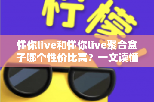 懂你live和懂你live聚合盒子哪个性价比高？一文读懂选购逻辑与实用对比