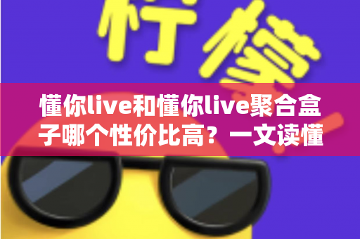 懂你live和懂你live聚合盒子哪个性价比高？一文读懂选购逻辑与实用对比