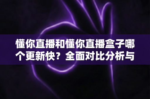 懂你直播和懂你直播盒子哪个更新快?全面对比分析与选择指南 懂你直播和懂你直播盒子哪个更新快?全面对比分析与选择指南