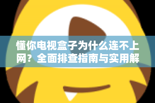 懂你电视盒子为什么连不上网？全面排查指南与实用解决方案大公开