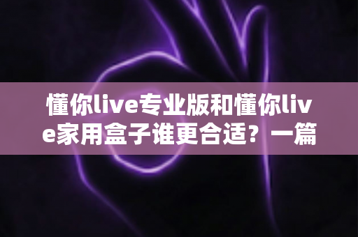 懂你live专业版和懂你live家用盒子谁更合适?一篇文章帮你选对不花冤枉钱 懂你live专业版和懂你live家用盒子谁更合适?一篇文章帮你选对不花冤枉钱