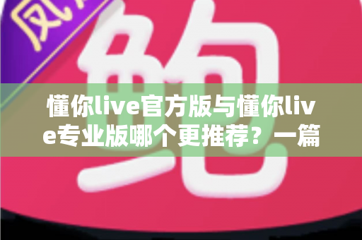 懂你live官方版与懂你live专业版哪个更推荐?一篇讲透功能、价格与适用人群的深度对比指南 懂你live官方版与懂你live专业版哪个更推荐?一篇讲透功能、价格与适用人群的深度对比指南