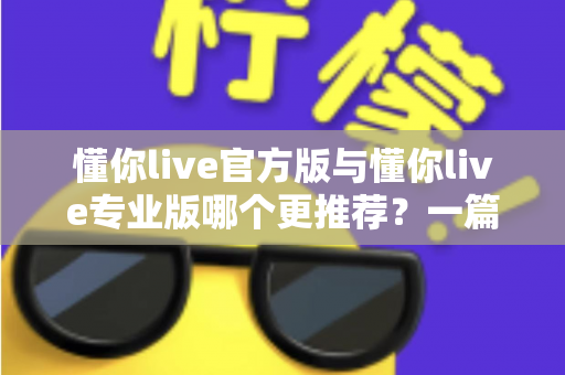 懂你live官方版与懂你live专业版哪个更推荐?一篇讲透功能、价格与适用人群的深度对比指南 懂你live官方版与懂你live专业版哪个更推荐?一篇讲透功能、价格与适用人群的深度对比指南