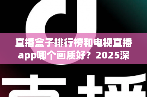 直播盒子排行榜和电视直播app哪个画质好?2025深度对比测评帮你选对观影方案 直播盒子排行榜和电视直播app哪个画质好?2025深度对比测评帮你选对观影方案